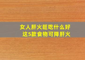 女人肝火旺吃什么好 这5款食物可降肝火